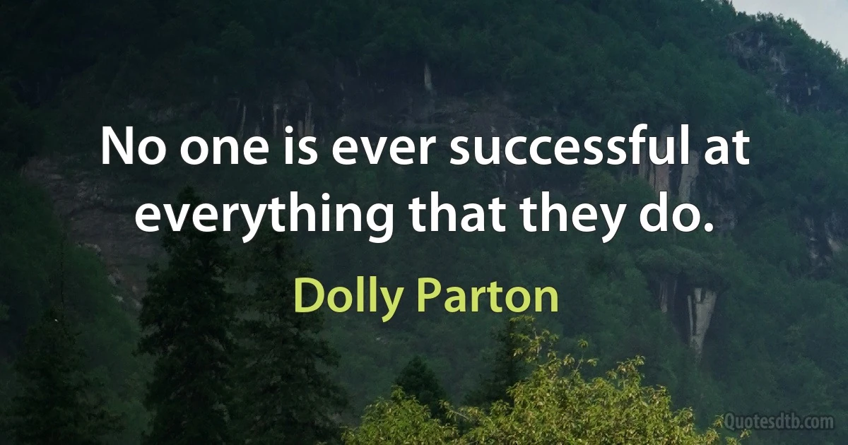 No one is ever successful at everything that they do. (Dolly Parton)