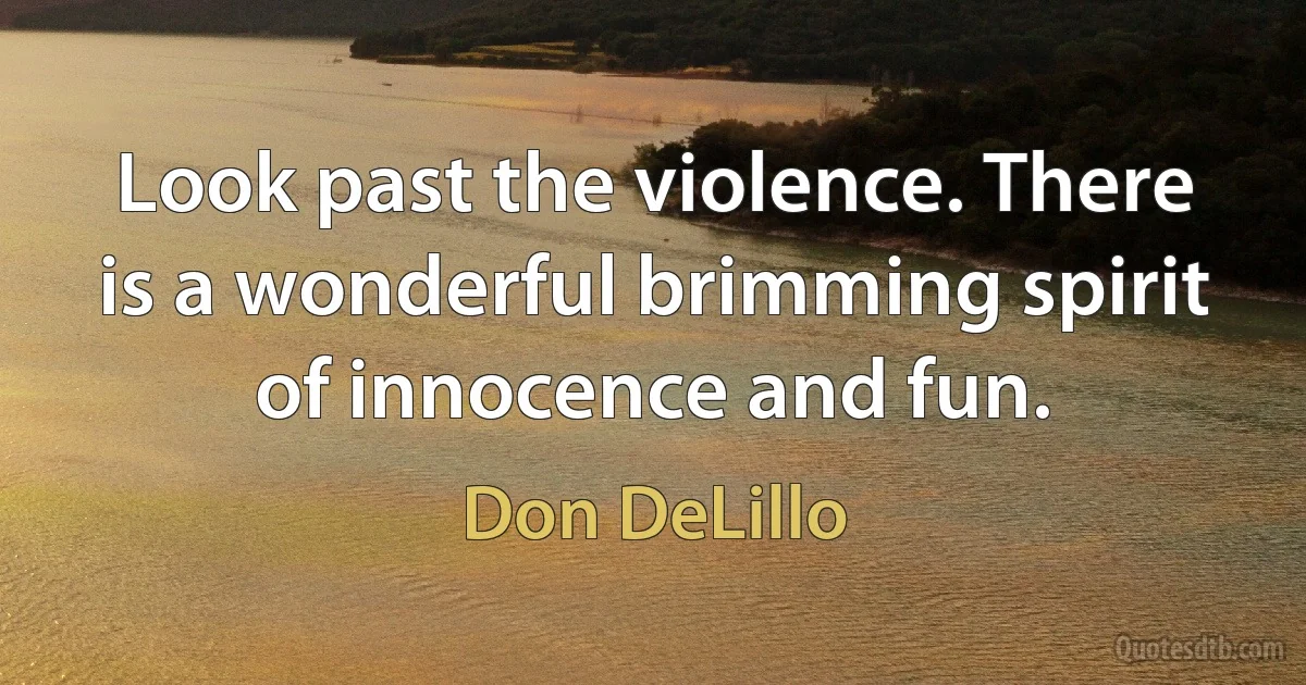 Look past the violence. There is a wonderful brimming spirit of innocence and fun. (Don DeLillo)