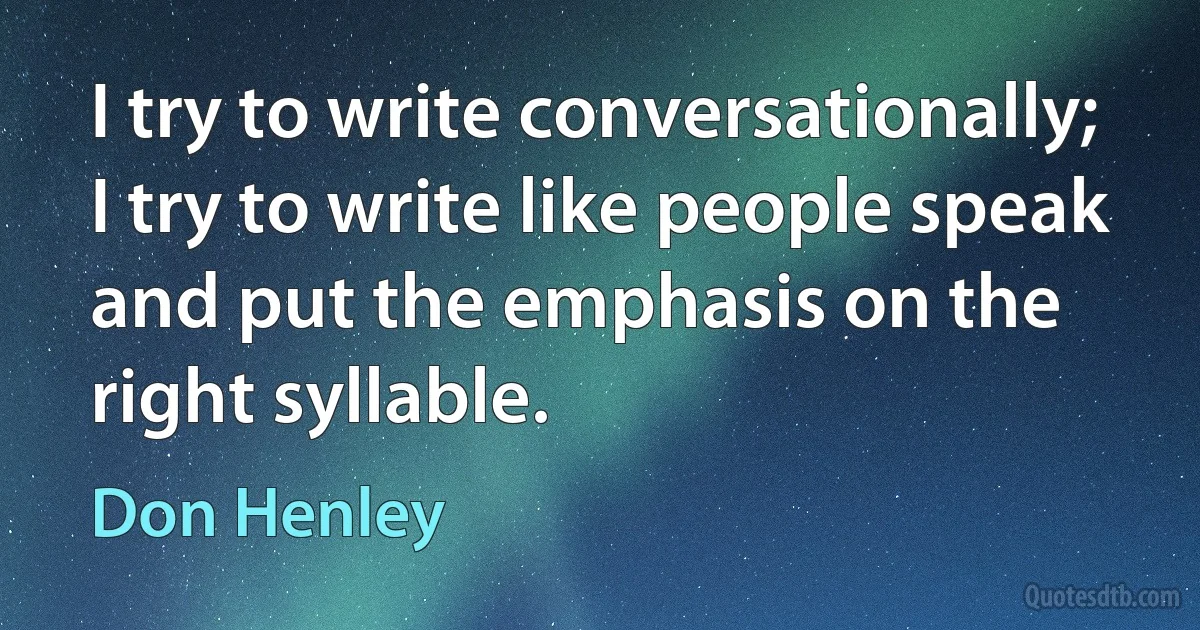 I try to write conversationally; I try to write like people speak and put the emphasis on the right syllable. (Don Henley)