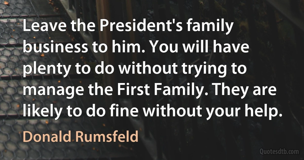 Leave the President's family business to him. You will have plenty to do without trying to manage the First Family. They are likely to do fine without your help. (Donald Rumsfeld)