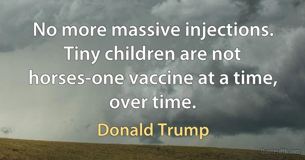 No more massive injections. Tiny children are not horses-one vaccine at a time, over time. (Donald Trump)