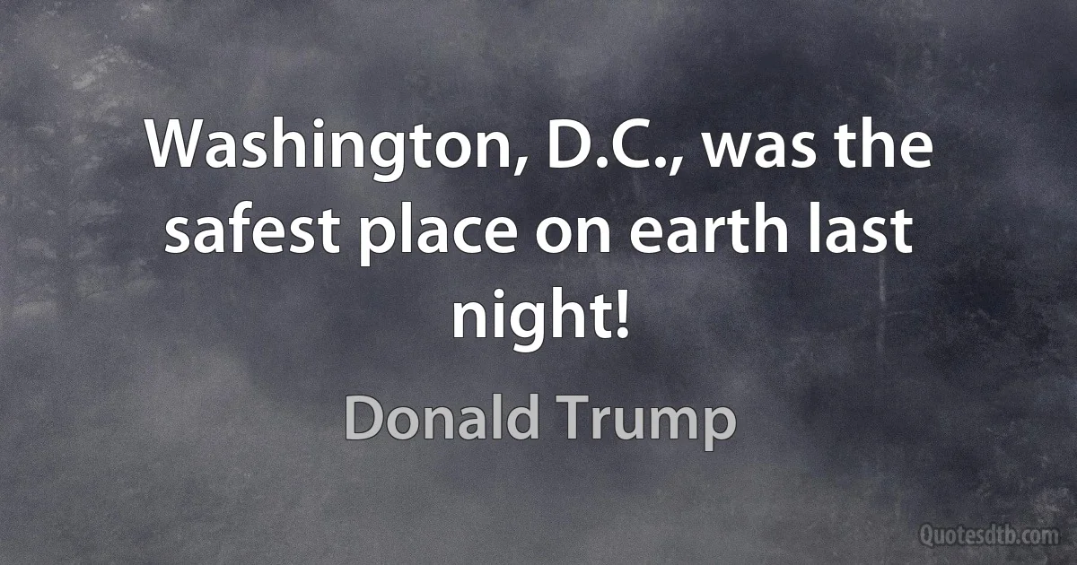 Washington, D.C., was the safest place on earth last night! (Donald Trump)