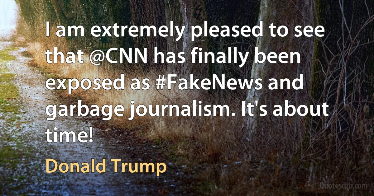 I am extremely pleased to see that @CNN has finally been exposed as #FakeNews and garbage journalism. It's about time! (Donald Trump)