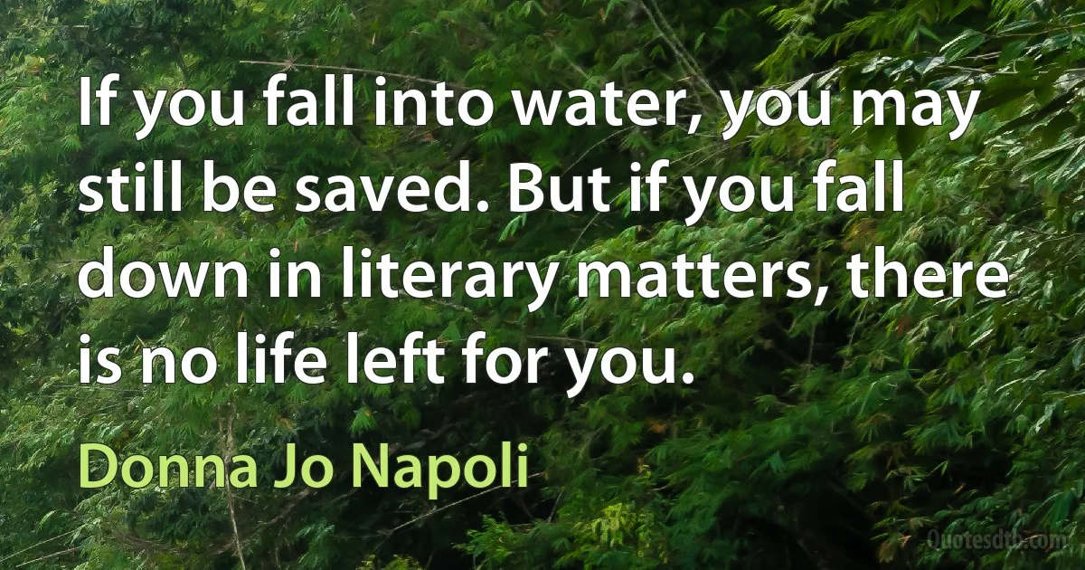 If you fall into water, you may still be saved. But if you fall down in literary matters, there is no life left for you. (Donna Jo Napoli)