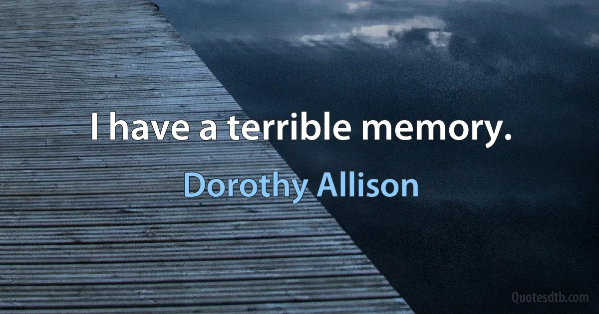 I have a terrible memory. (Dorothy Allison)