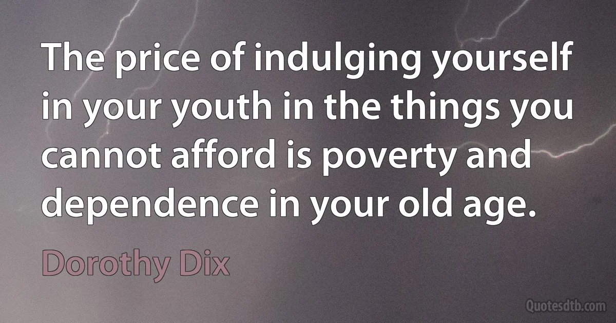 The price of indulging yourself in your youth in the things you cannot afford is poverty and dependence in your old age. (Dorothy Dix)