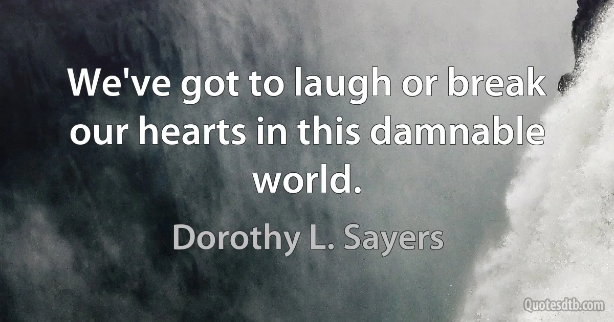 We've got to laugh or break our hearts in this damnable world. (Dorothy L. Sayers)