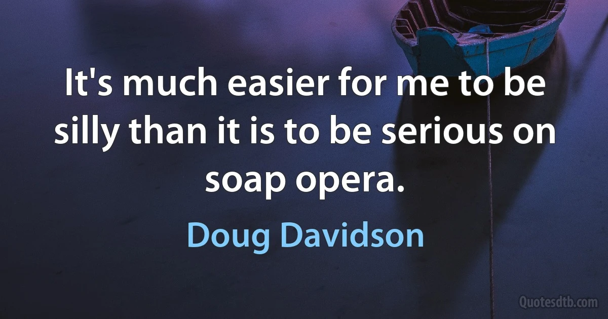 It's much easier for me to be silly than it is to be serious on soap opera. (Doug Davidson)