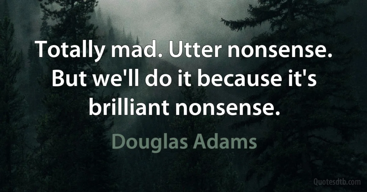 Totally mad. Utter nonsense. But we'll do it because it's brilliant nonsense. (Douglas Adams)