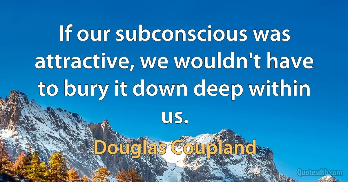 If our subconscious was attractive, we wouldn't have to bury it down deep within us. (Douglas Coupland)