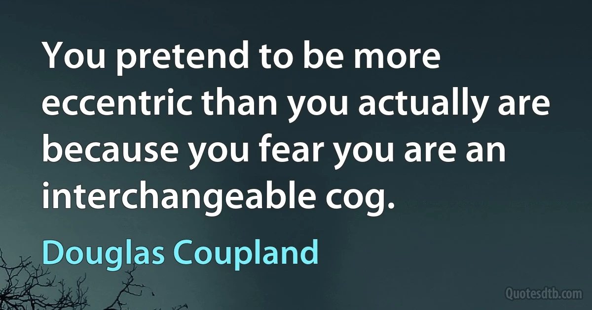 You pretend to be more eccentric than you actually are because you fear you are an interchangeable cog. (Douglas Coupland)