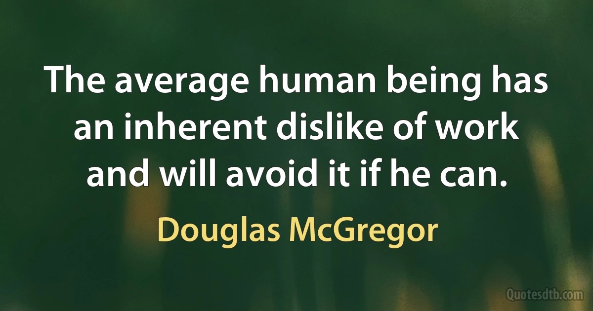 The average human being has an inherent dislike of work and will avoid it if he can. (Douglas McGregor)