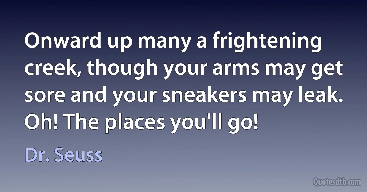 Onward up many a frightening creek, though your arms may get sore and your sneakers may leak. Oh! The places you'll go! (Dr. Seuss)