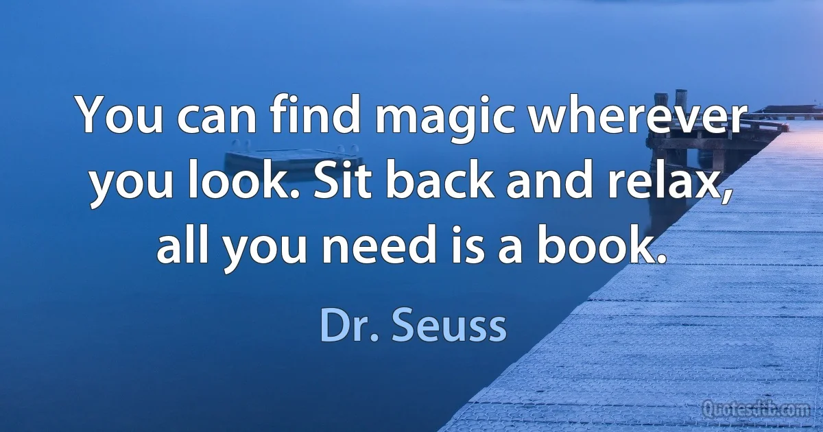 You can find magic wherever you look. Sit back and relax, all you need is a book. (Dr. Seuss)