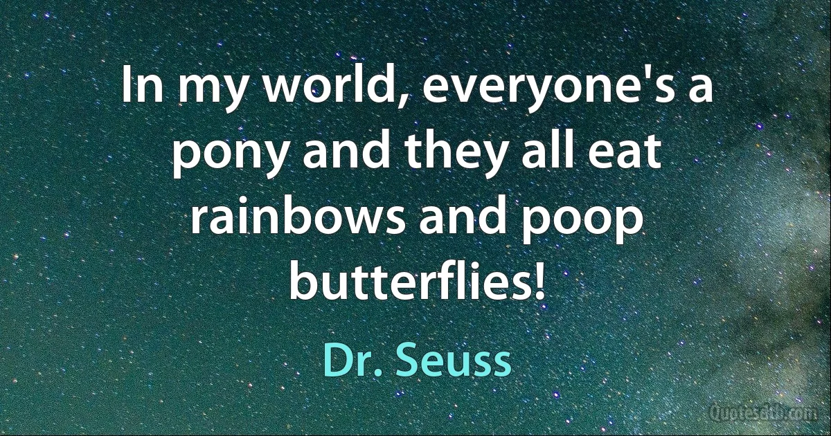 In my world, everyone's a pony and they all eat rainbows and poop butterflies! (Dr. Seuss)