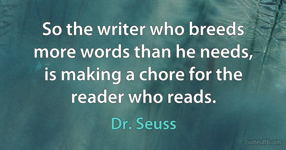 So the writer who breeds more words than he needs, is making a chore for the reader who reads. (Dr. Seuss)