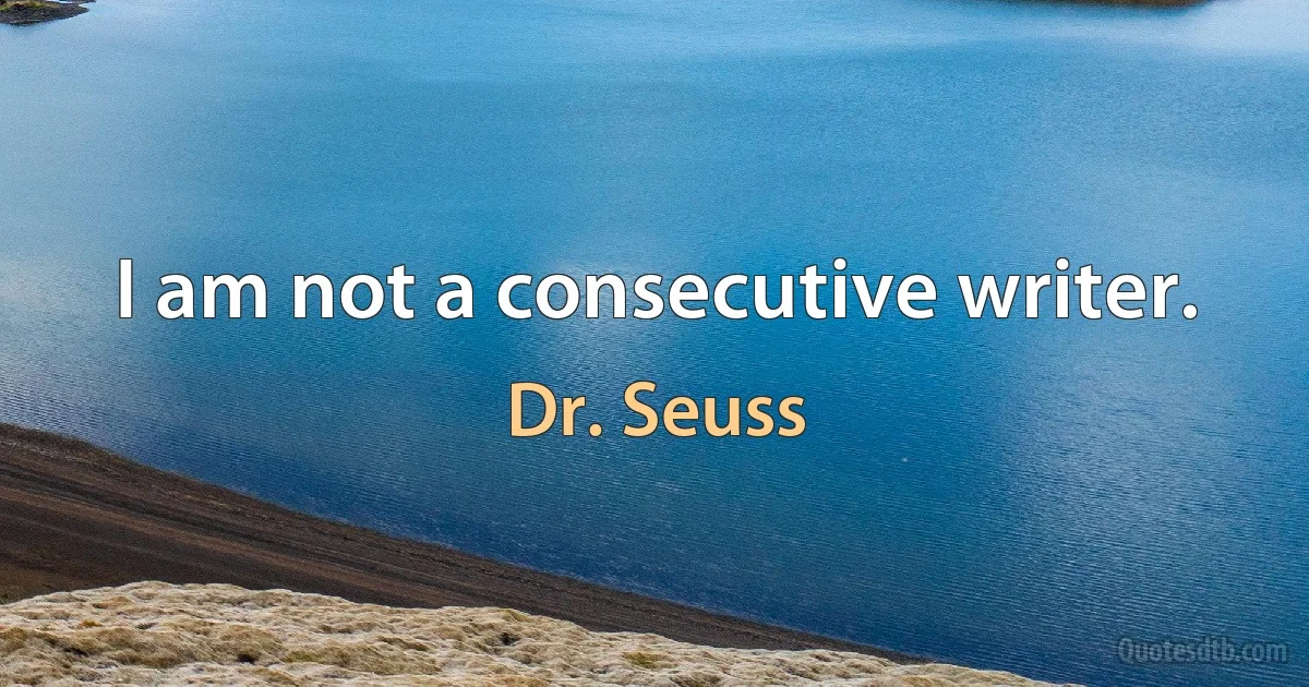 I am not a consecutive writer. (Dr. Seuss)