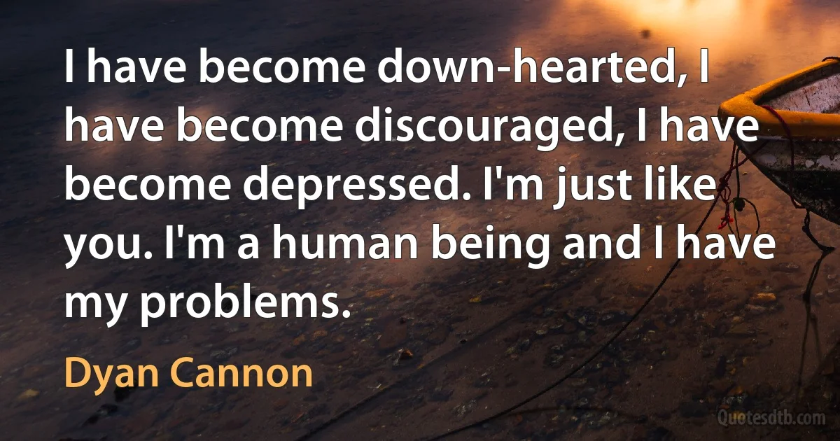 I have become down-hearted, I have become discouraged, I have become depressed. I'm just like you. I'm a human being and I have my problems. (Dyan Cannon)