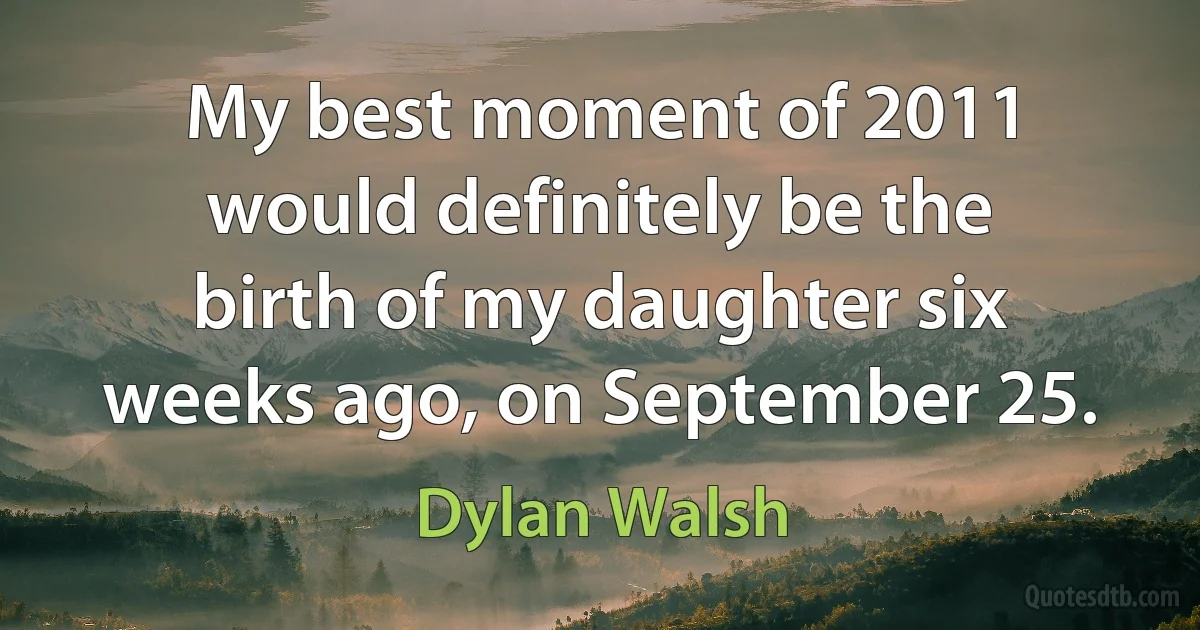 My best moment of 2011 would definitely be the birth of my daughter six weeks ago, on September 25. (Dylan Walsh)