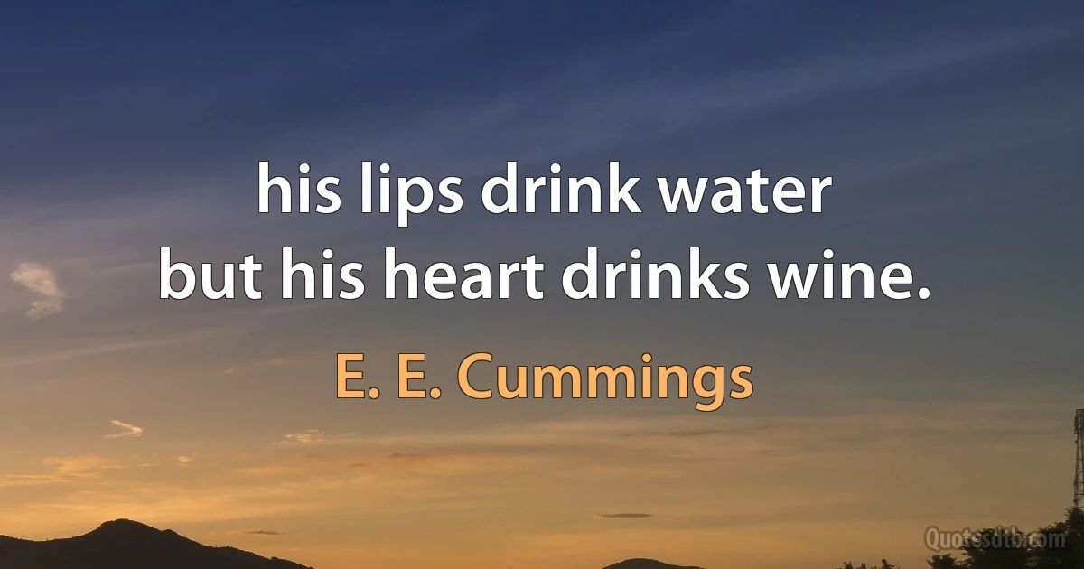 his lips drink water
but his heart drinks wine. (E. E. Cummings)