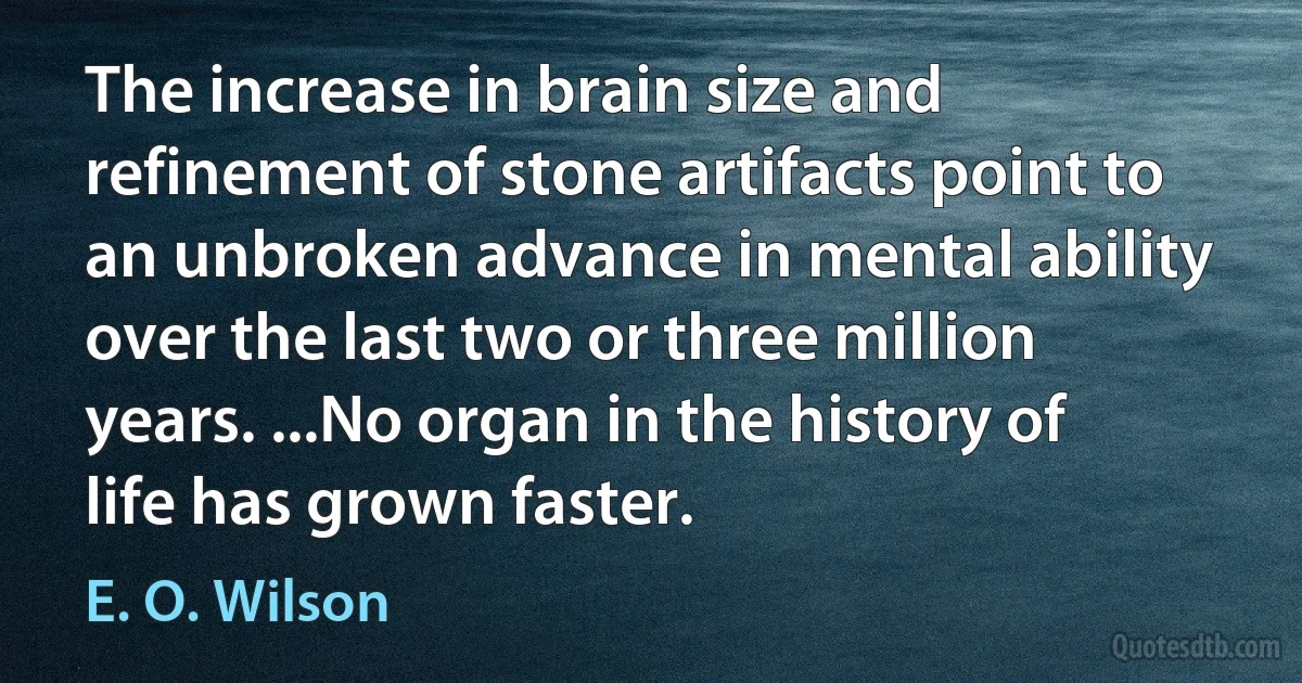 The increase in brain size and refinement of stone artifacts point to an unbroken advance in mental ability over the last two or three million years. ...No organ in the history of life has grown faster. (E. O. Wilson)