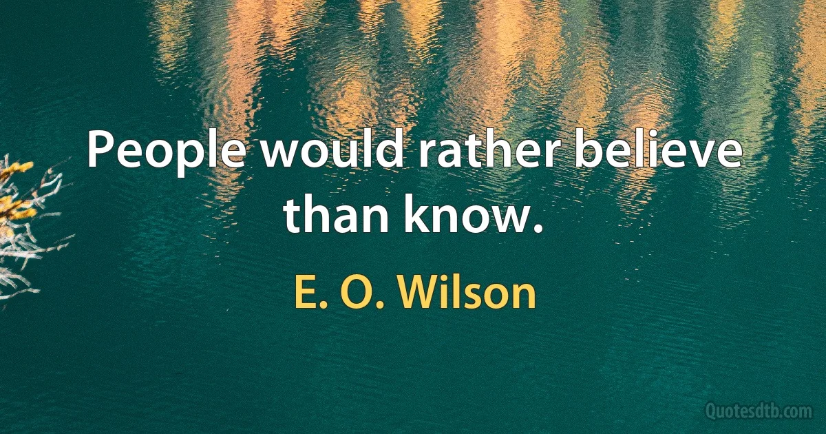 People would rather believe than know. (E. O. Wilson)