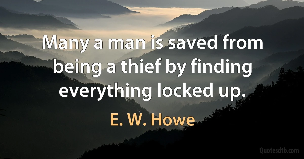 Many a man is saved from being a thief by finding everything locked up. (E. W. Howe)