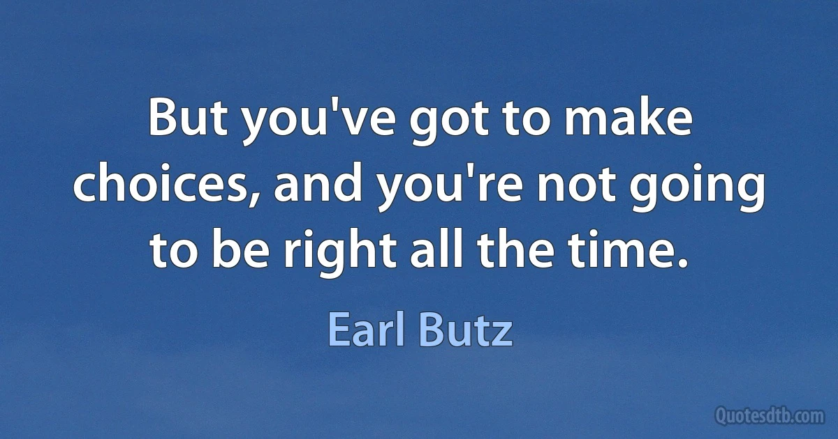 But you've got to make choices, and you're not going to be right all the time. (Earl Butz)