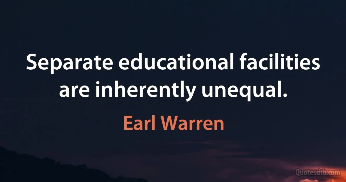 Separate educational facilities are inherently unequal. (Earl Warren)