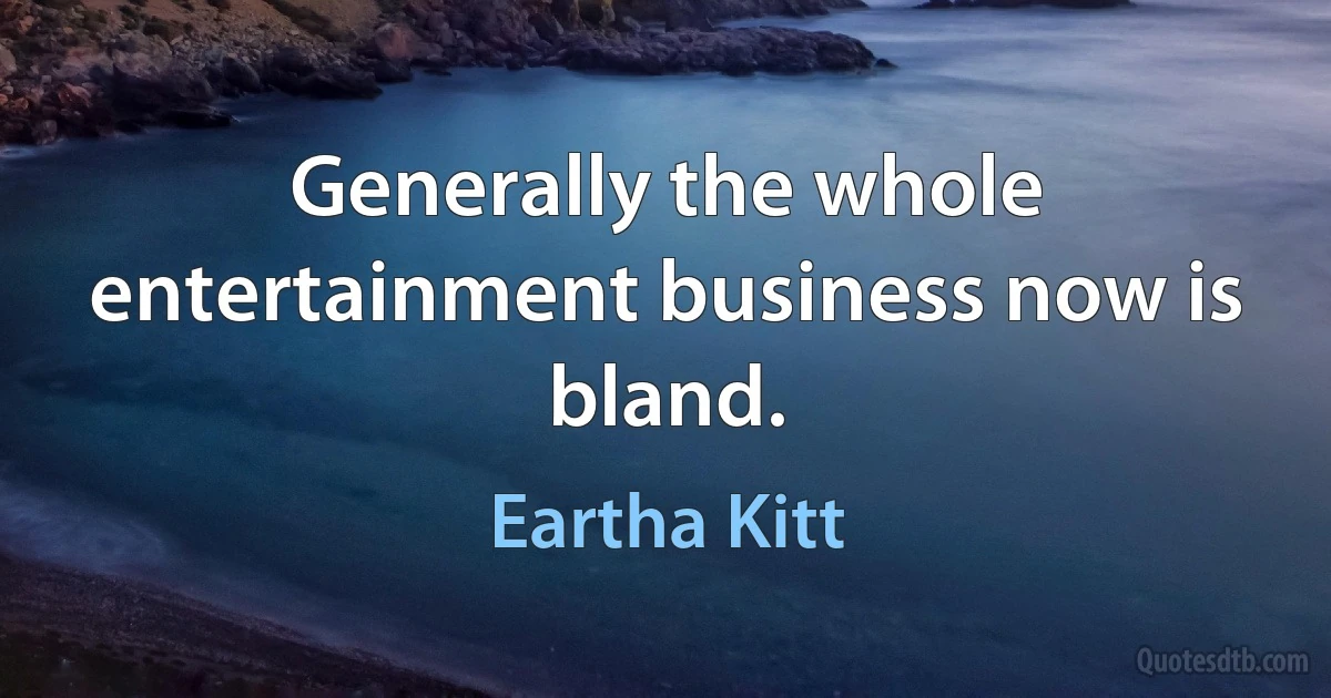 Generally the whole entertainment business now is bland. (Eartha Kitt)