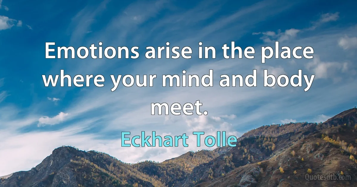 Emotions arise in the place where your mind and body meet. (Eckhart Tolle)