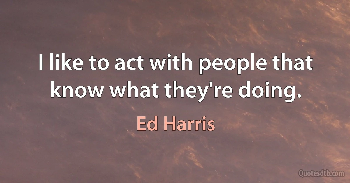 I like to act with people that know what they're doing. (Ed Harris)