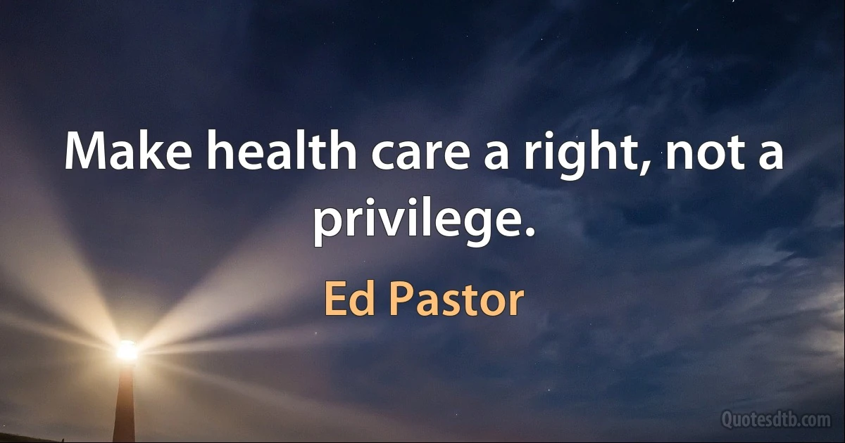 Make health care a right, not a privilege. (Ed Pastor)