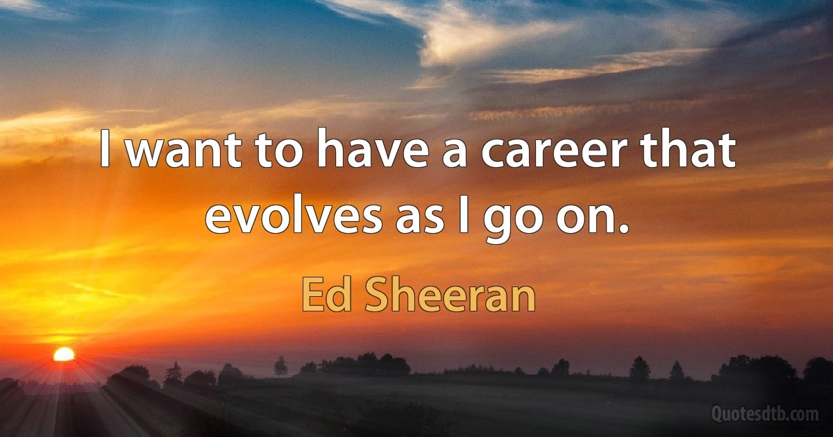 I want to have a career that evolves as I go on. (Ed Sheeran)