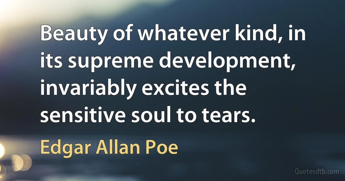 Beauty of whatever kind, in its supreme development, invariably excites the sensitive soul to tears. (Edgar Allan Poe)