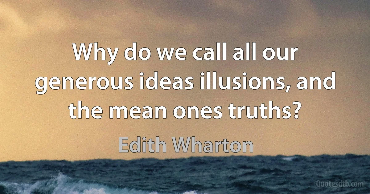 Why do we call all our generous ideas illusions, and the mean ones truths? (Edith Wharton)