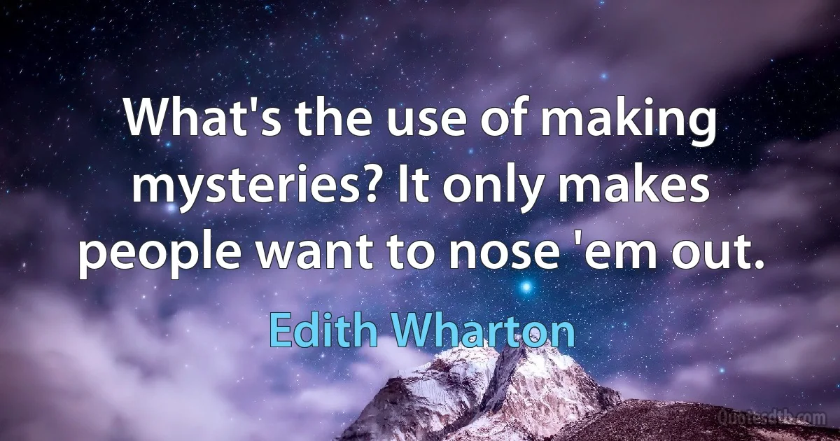 What's the use of making mysteries? It only makes people want to nose 'em out. (Edith Wharton)