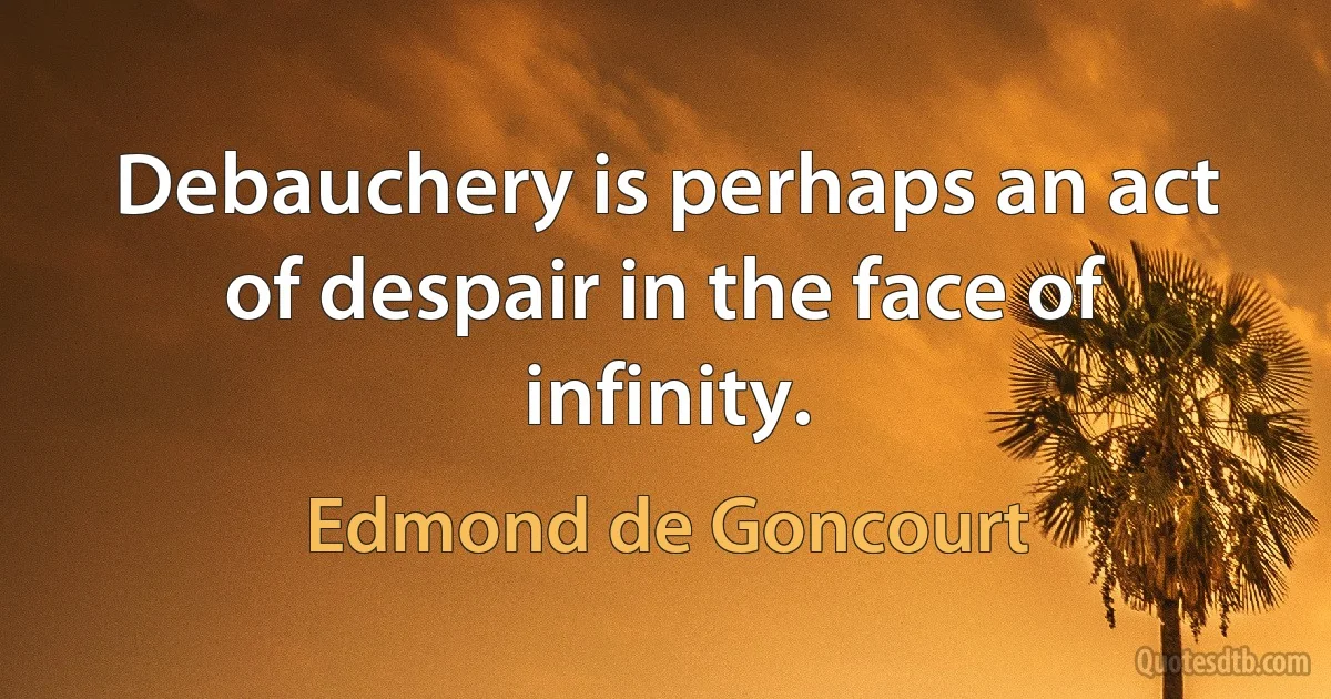 Debauchery is perhaps an act of despair in the face of infinity. (Edmond de Goncourt)