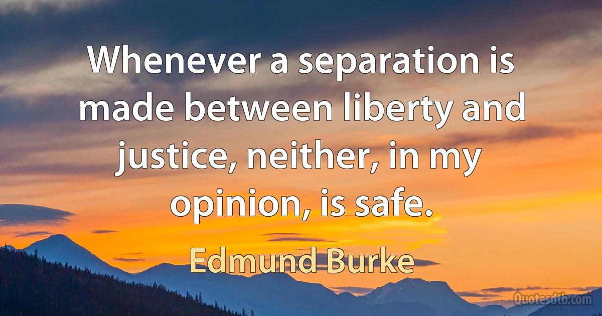 Whenever a separation is made between liberty and justice, neither, in my opinion, is safe. (Edmund Burke)