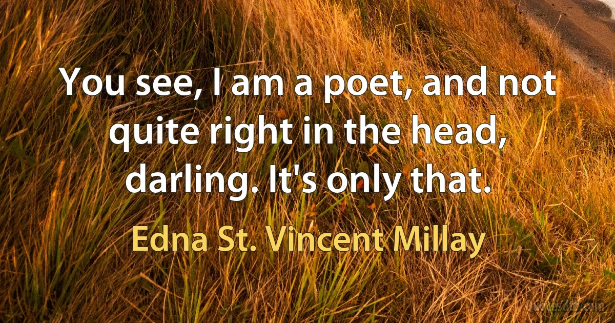 You see, I am a poet, and not quite right in the head, darling. It's only that. (Edna St. Vincent Millay)