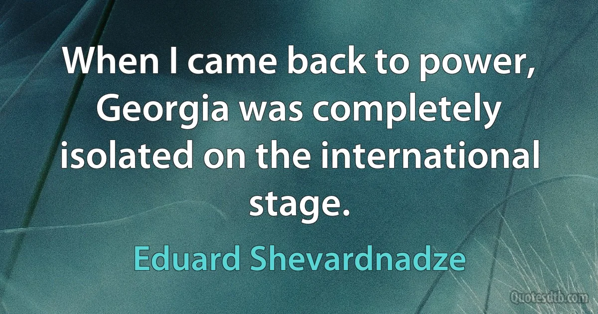 When I came back to power, Georgia was completely isolated on the international stage. (Eduard Shevardnadze)