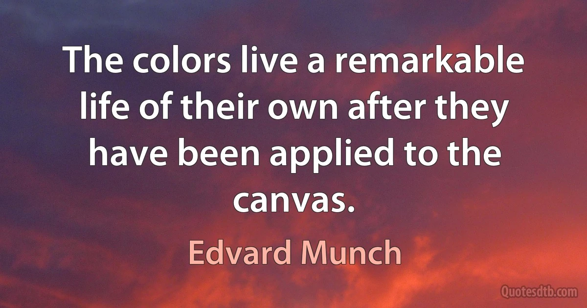 The colors live a remarkable life of their own after they have been applied to the canvas. (Edvard Munch)