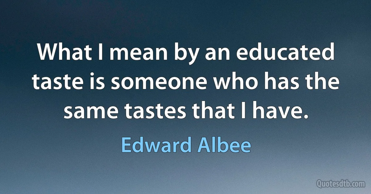 What I mean by an educated taste is someone who has the same tastes that I have. (Edward Albee)