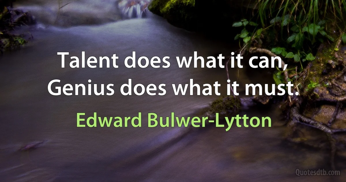 Talent does what it can, Genius does what it must. (Edward Bulwer-Lytton)