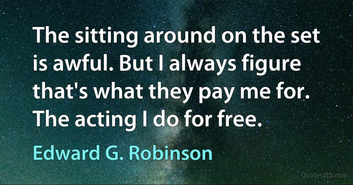 The sitting around on the set is awful. But I always figure that's what they pay me for. The acting I do for free. (Edward G. Robinson)