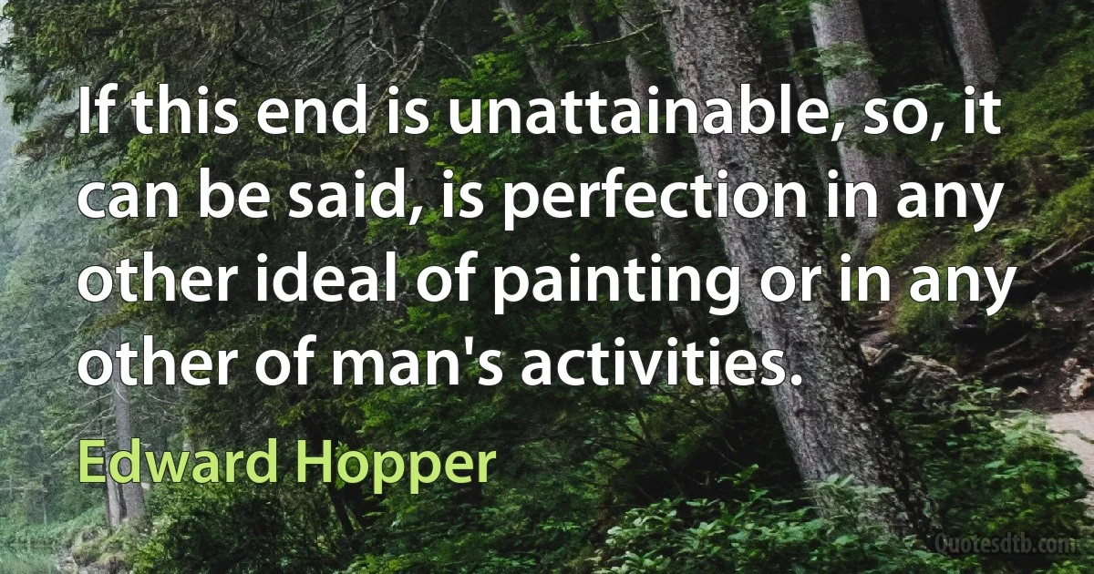 If this end is unattainable, so, it can be said, is perfection in any other ideal of painting or in any other of man's activities. (Edward Hopper)