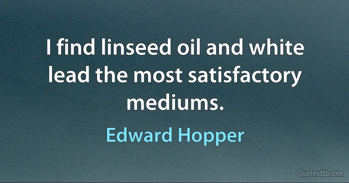 I find linseed oil and white lead the most satisfactory mediums. (Edward Hopper)