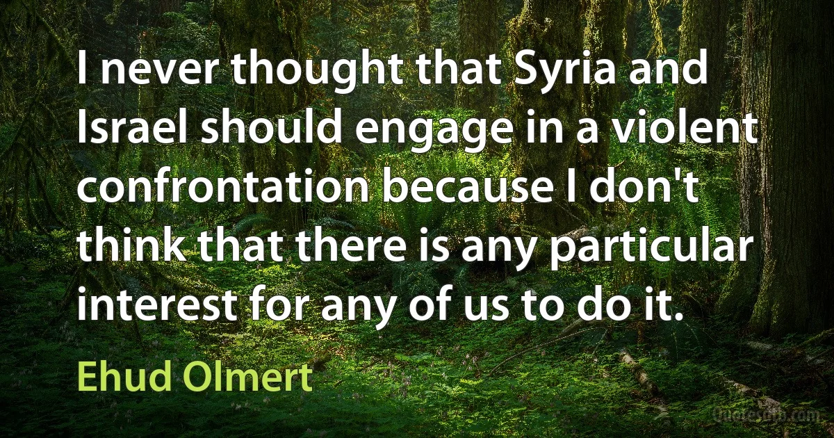 I never thought that Syria and Israel should engage in a violent confrontation because I don't think that there is any particular interest for any of us to do it. (Ehud Olmert)