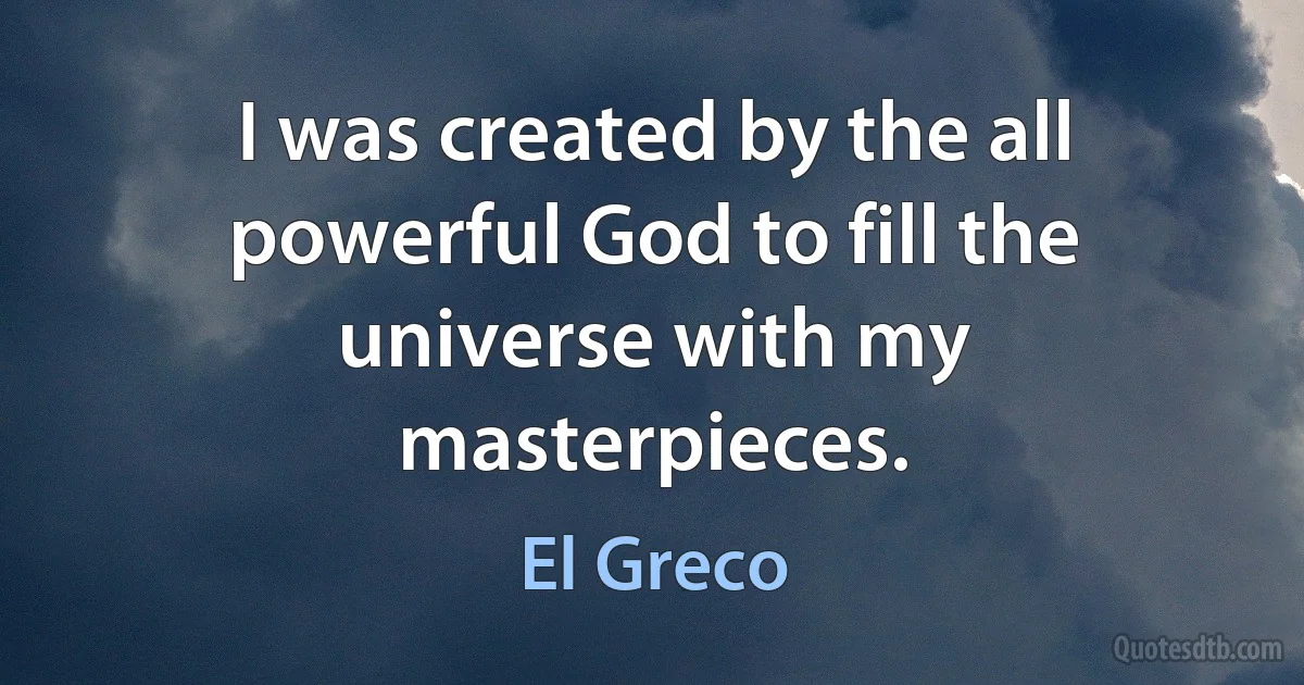 I was created by the all powerful God to fill the universe with my masterpieces. (El Greco)