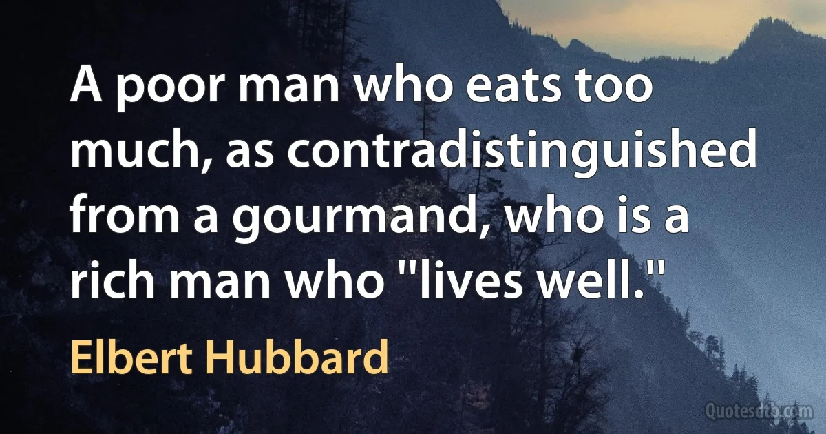 A poor man who eats too much, as contradistinguished from a gourmand, who is a rich man who ''lives well.'' (Elbert Hubbard)